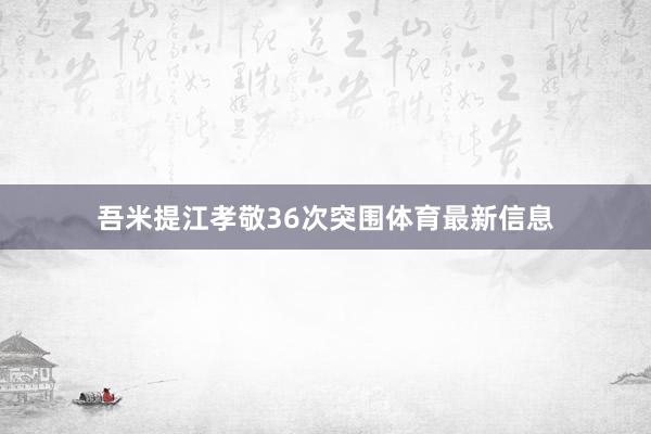 吾米提江孝敬36次突围体育最新信息