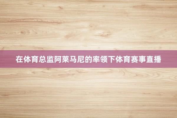 在体育总监阿莱马尼的率领下体育赛事直播