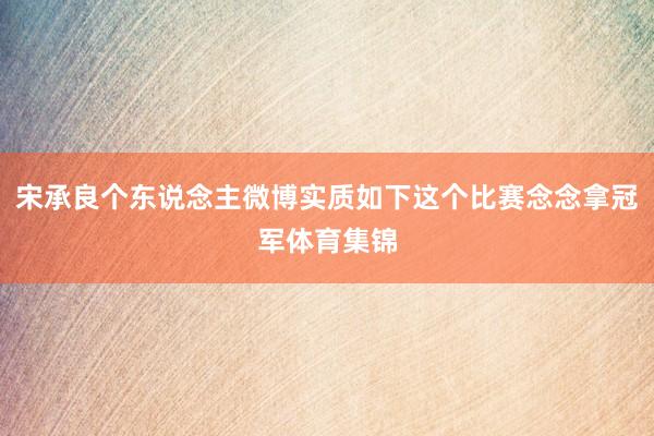 宋承良个东说念主微博实质如下这个比赛念念拿冠军体育集锦