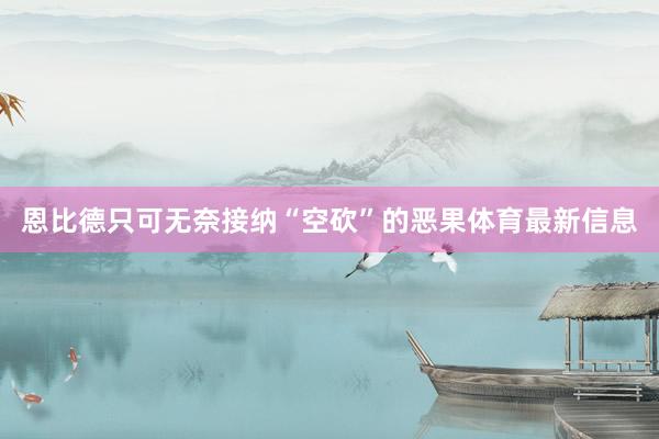 恩比德只可无奈接纳“空砍”的恶果体育最新信息