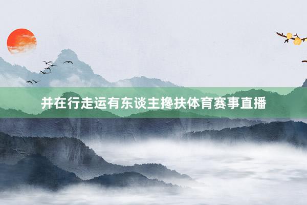 并在行走运有东谈主搀扶体育赛事直播