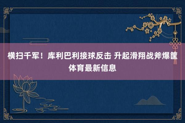 横扫千军！库利巴利接球反击 升起滑翔战斧爆筐体育最新信息