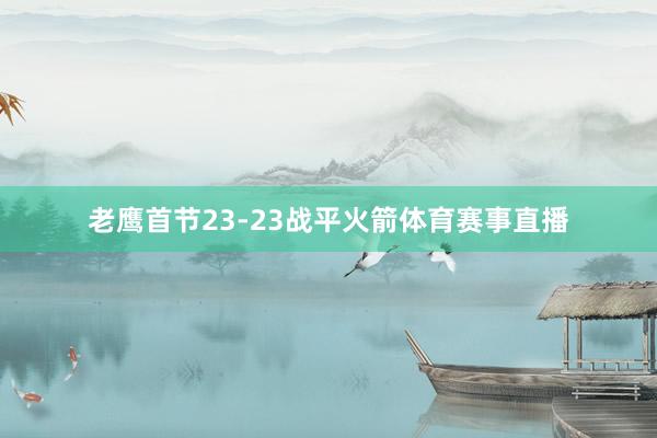 老鹰首节23-23战平火箭体育赛事直播