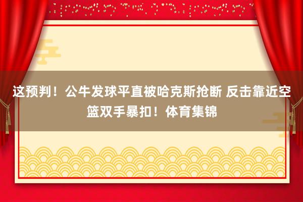 这预判！公牛发球平直被哈克斯抢断 反击靠近空篮双手暴扣！体育集锦