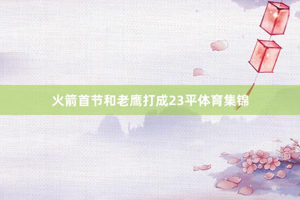 火箭首节和老鹰打成23平体育集锦