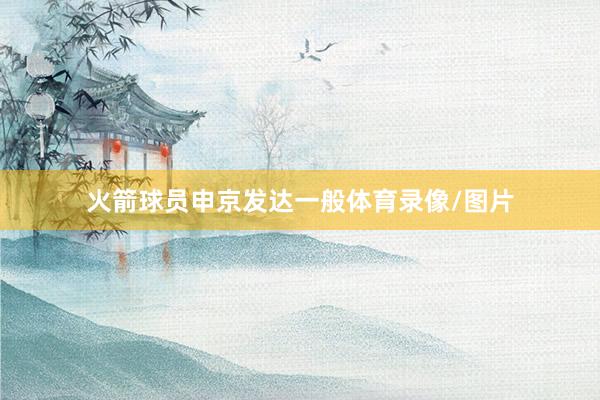 火箭球员申京发达一般体育录像/图片