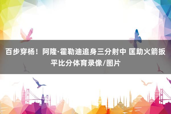 百步穿杨！阿隆·霍勒迪追身三分射中 匡助火箭扳平比分体育录像/图片