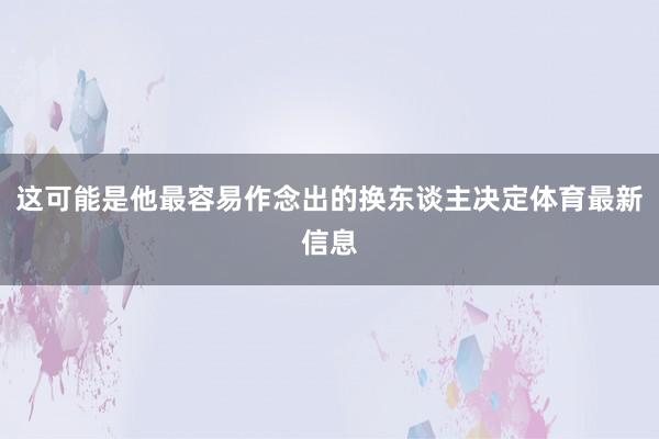 这可能是他最容易作念出的换东谈主决定体育最新信息