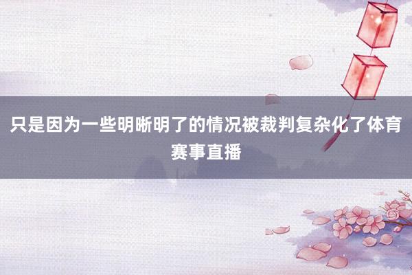 只是因为一些明晰明了的情况被裁判复杂化了体育赛事直播