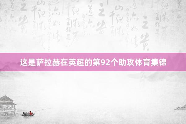 这是萨拉赫在英超的第92个助攻体育集锦