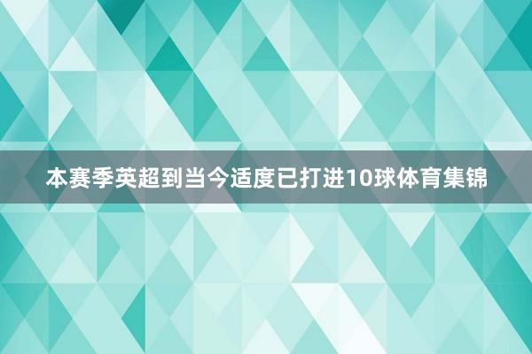 本赛季英超到当今适度已打进10球体育集锦