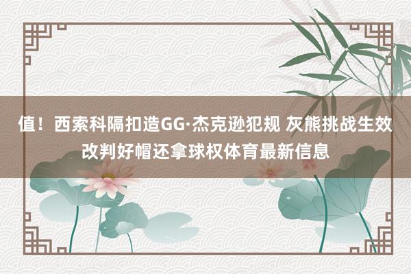 值！西索科隔扣造GG·杰克逊犯规 灰熊挑战生效改判好帽还拿球权体育最新信息