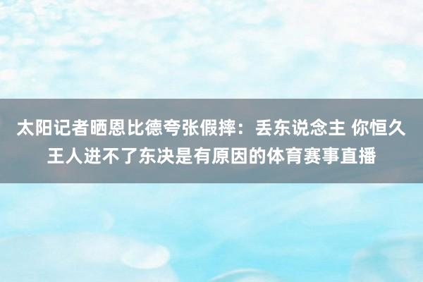太阳记者晒恩比德夸张假摔：丢东说念主 你恒久王人进不了东决是有原因的体育赛事直播