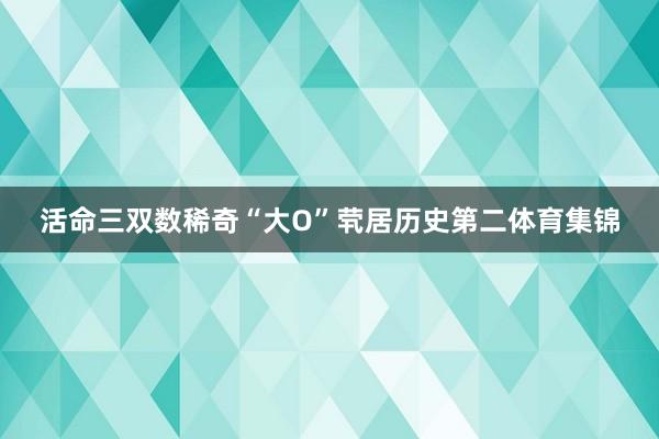 活命三双数稀奇“大O”茕居历史第二体育集锦