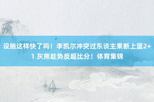 设施这样快了吗！李凯尔冲突过东谈主果断上篮2+1 灰熊趁势反超比分！体育集锦