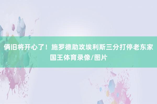 俩旧将开心了！施罗德助攻埃利斯三分打停老东家国王体育录像/图片
