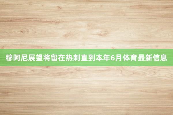 穆阿尼展望将留在热刺直到本年6月体育最新信息