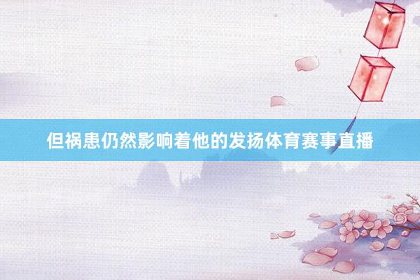 但祸患仍然影响着他的发扬体育赛事直播