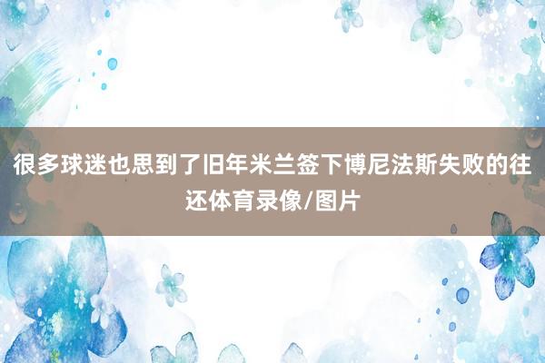 很多球迷也思到了旧年米兰签下博尼法斯失败的往还体育录像/图片