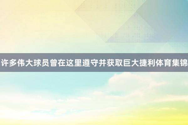 许多伟大球员曾在这里遵守并获取巨大捷利体育集锦