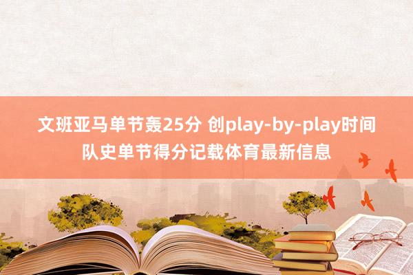 文班亚马单节轰25分 创play-by-play时间队史单节得分记载体育最新信息