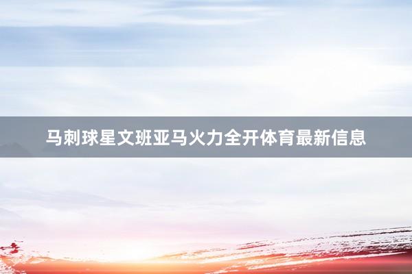 马刺球星文班亚马火力全开体育最新信息
