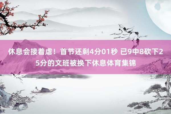 休息会接着虐！首节还剩4分01秒 已9中8砍下25分的文班被换下休息体育集锦