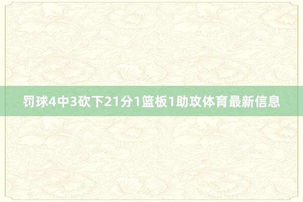 罚球4中3砍下21分1篮板1助攻体育最新信息