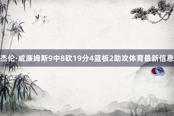 杰伦·威廉姆斯9中8砍19分4篮板2助攻体育最新信息
