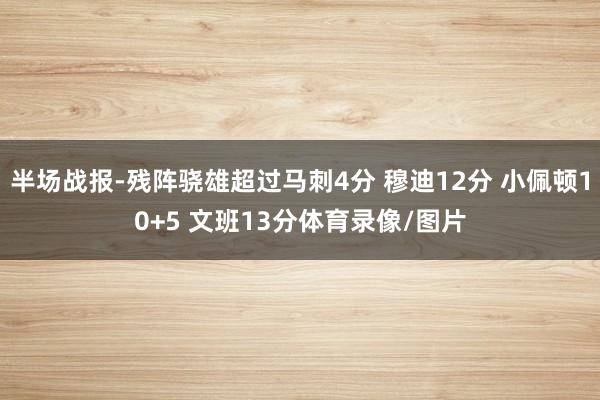 半场战报-残阵骁雄超过马刺4分 穆迪12分 小佩顿10+5 文班13分体育录像/图片