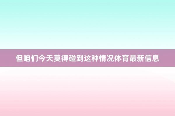 但咱们今天莫得碰到这种情况体育最新信息