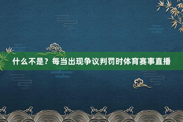什么不是？每当出现争议判罚时体育赛事直播