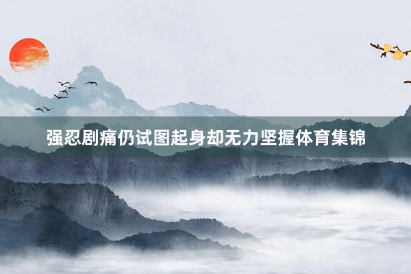 强忍剧痛仍试图起身却无力坚握体育集锦