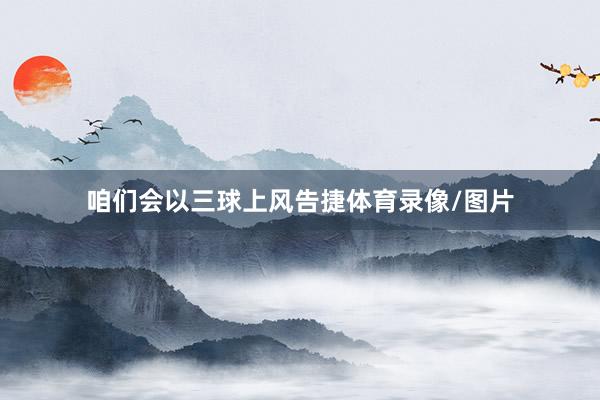 咱们会以三球上风告捷体育录像/图片
