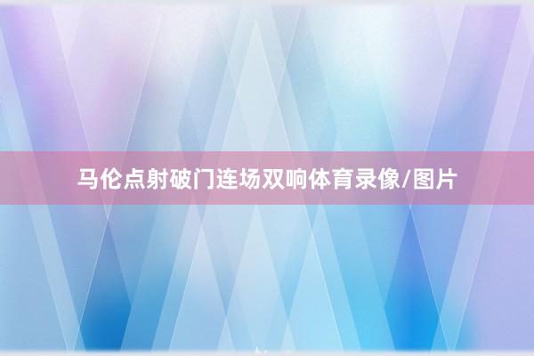 马伦点射破门连场双响体育录像/图片