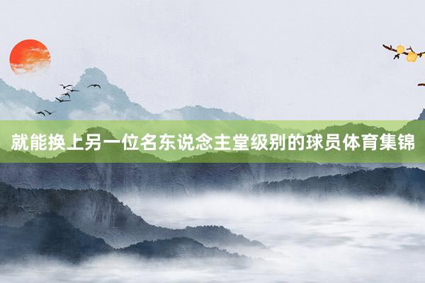 就能换上另一位名东说念主堂级别的球员体育集锦