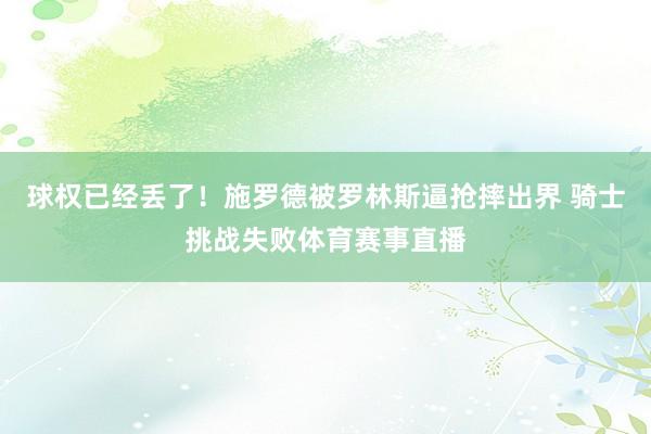 球权已经丢了！施罗德被罗林斯逼抢摔出界 骑士挑战失败体育赛事直播