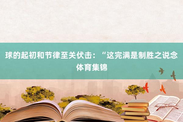球的起初和节律至关伏击：“这完满是制胜之说念体育集锦