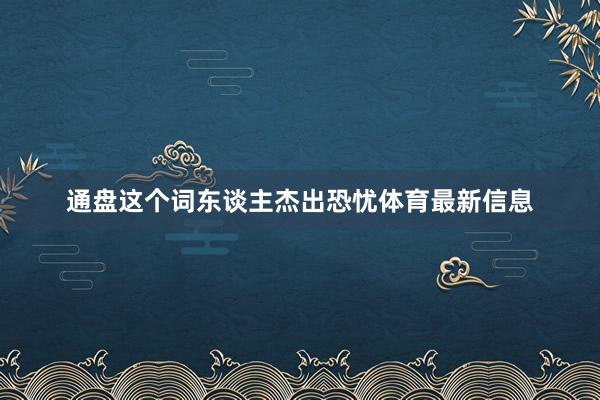通盘这个词东谈主杰出恐忧体育最新信息