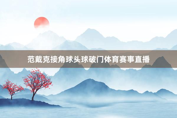 范戴克接角球头球破门体育赛事直播