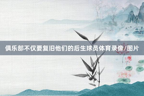 俱乐部不仅要复旧他们的后生球员体育录像/图片