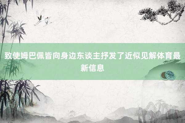 致使姆巴佩皆向身边东谈主抒发了近似见解体育最新信息