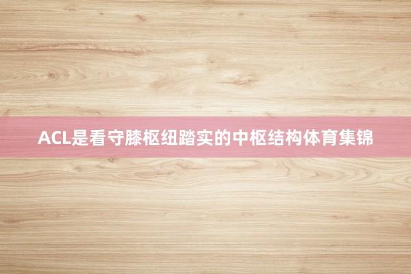 ACL是看守膝枢纽踏实的中枢结构体育集锦