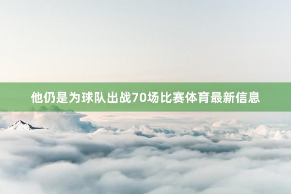 他仍是为球队出战70场比赛体育最新信息