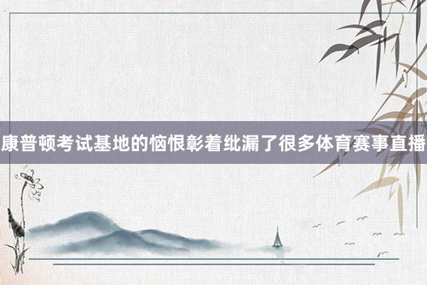 康普顿考试基地的恼恨彰着纰漏了很多体育赛事直播
