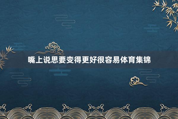 嘴上说思要变得更好很容易体育集锦