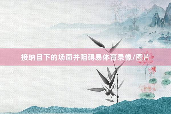接纳目下的场面并阻碍易体育录像/图片
