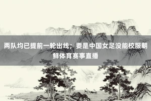 两队均已提前一轮出线；要是中国女足没能校服朝鲜体育赛事直播
