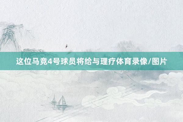 这位马竞4号球员将给与理疗体育录像/图片
