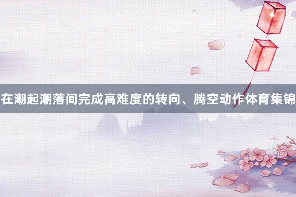 在潮起潮落间完成高难度的转向、腾空动作体育集锦